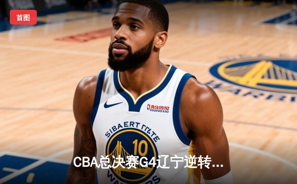 CBA总决赛G4辽宁逆转新疆成功卫冕 赵继伟砍24+11夺FMVP