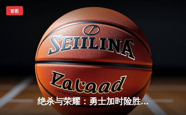 绝杀与荣耀：勇士加时险胜凯尔特人，库里50分创纪录之夜