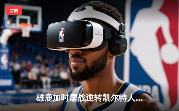 雄鹿加时鏖战逆转凯尔特人 字母哥44分统治攻防