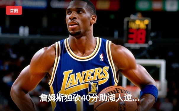 詹姆斯独砍40分助湖人逆转雄鹿，戴维斯关键封锁定胜局