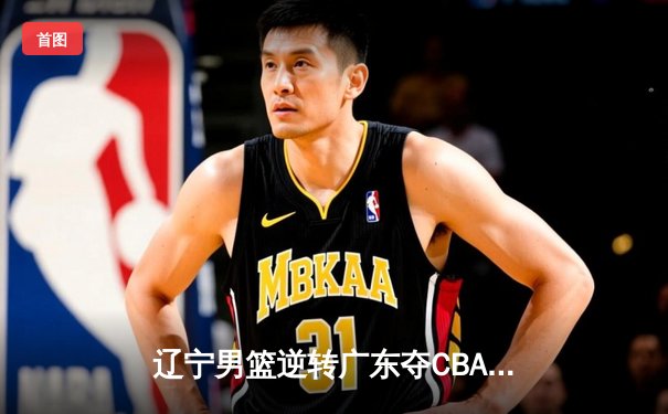 辽宁男篮逆转广东夺CBA总冠军，赵继伟荣膺FMVP